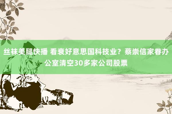 丝袜美腿快播 看衰好意思国科技业？蔡崇信家眷办公室清空30多家公司股票