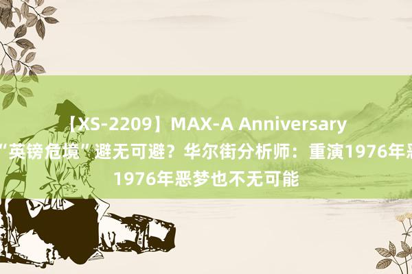 【XS-2209】MAX-A Anniversary 超永久保存版 “英镑危境”避无可避？华尔街分析师：重演1976年恶梦也不无可能