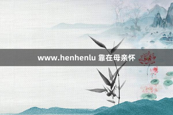 www.henhenlu 靠在母亲怀