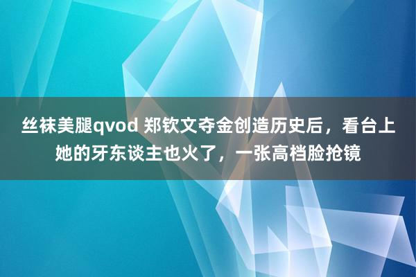 丝袜美腿qvod 郑钦文夺金创造历史后，看台上她的牙东谈主也火了，一张高档脸抢镜