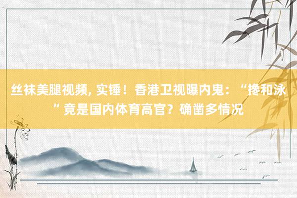 丝袜美腿视频, 实锤！香港卫视曝内鬼：“搀和泳”竟是国内体育高官？确凿多情况