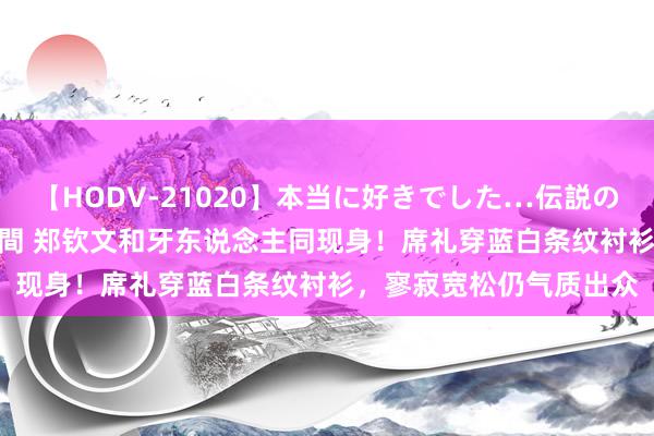 【HODV-21020】本当に好きでした…伝説の清純派AV女優 3人2時間 郑钦文和牙东说念主同现身！席礼穿蓝白条纹衬衫，寥寂宽松仍气质出众