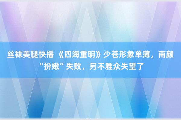 丝袜美腿快播 《四海重明》少苍形象单薄，南颜“扮嫩”失败，另不雅众失望了