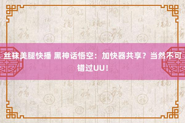 丝袜美腿快播 黑神话悟空：加快器共享？当然不可错过UU！