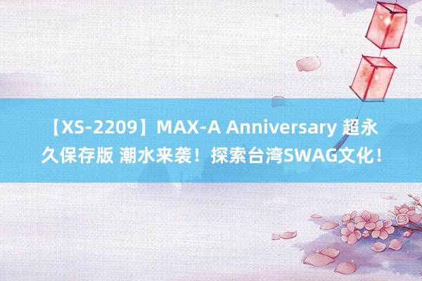 【XS-2209】MAX-A Anniversary 超永久保存版 潮水来袭！探索台湾SWAG文化！