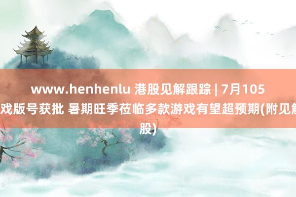 www.henhenlu 港股见解跟踪 | 7月105款游戏版号获批 暑期旺季莅临多款游戏有望超预期(附见解股)