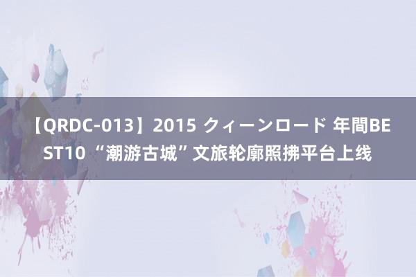 【QRDC-013】2015 クィーンロード 年間BEST10 “潮游古城”文旅轮廓照拂平台上线