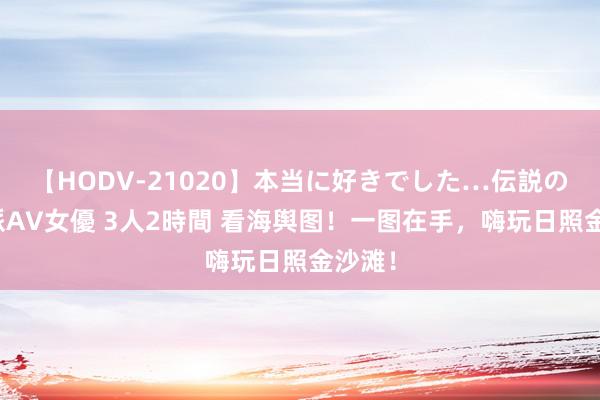 【HODV-21020】本当に好きでした…伝説の清純派AV女優 3人2時間 看海舆图！一图在手，嗨玩日照金沙滩！