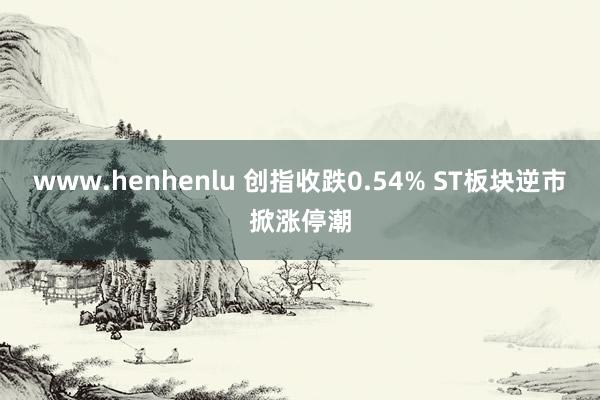 www.henhenlu 创指收跌0.54% ST板块逆市掀涨停潮