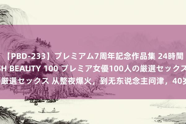 【PBD-233】プレミアム7周年記念作品集 24時間 PREMIUM STYLISH BEAUTY 100 プレミア女優100人の厳選セックス 从整夜爆火，到无东说念主问津，40岁的小沈阳作念错了啥？