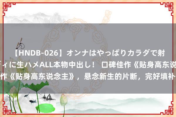 【HNDB-026】オンナはやっぱりカラダで射精する 厳選美巨乳ボディに生ハメALL本物中出し！ 口碑佳作《贴身高东说念主》，悬念新生的片断，完好填补书荒的心塞！