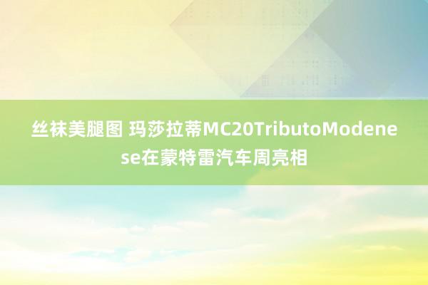 丝袜美腿图 玛莎拉蒂MC20TributoModenese在蒙特雷汽车周亮相