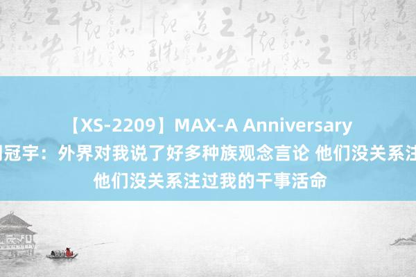 【XS-2209】MAX-A Anniversary 超永久保存版 周冠宇：外界对我说了好多种族观念言论 他们没关系注过我的干事活命