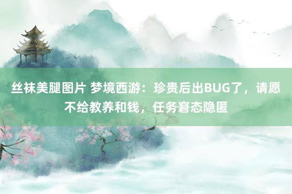 丝袜美腿图片 梦境西游：珍贵后出BUG了，请愿不给教养和钱，任务窘态隐匿