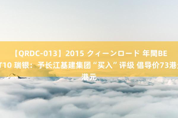 【QRDC-013】2015 クィーンロード 年間BEST10 瑞银：予长江基建集团“买入”评级 倡导价73港元