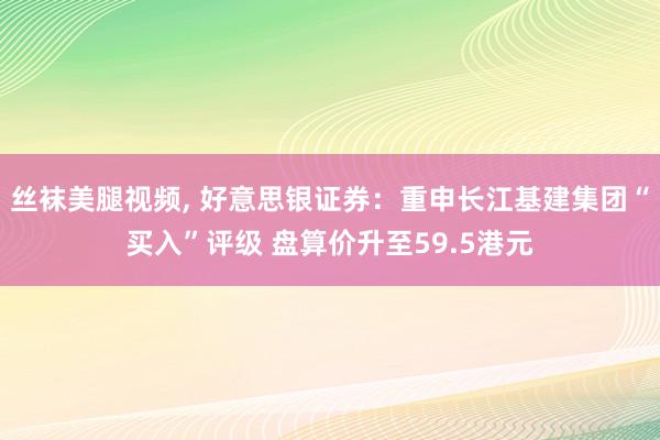 丝袜美腿视频, 好意思银证券：重申长江基建集团“买入”评级 盘算价升至59.5港元