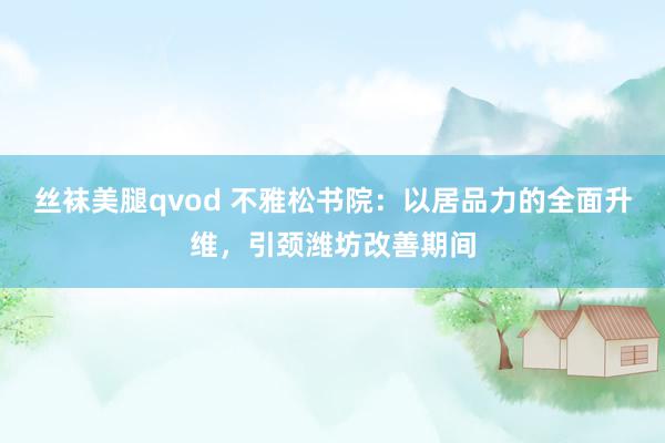 丝袜美腿qvod 不雅松书院：以居品力的全面升维，引颈潍坊改善期间