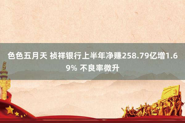 色色五月天 祯祥银行上半年净赚258.79亿增1.69% 不良率微升