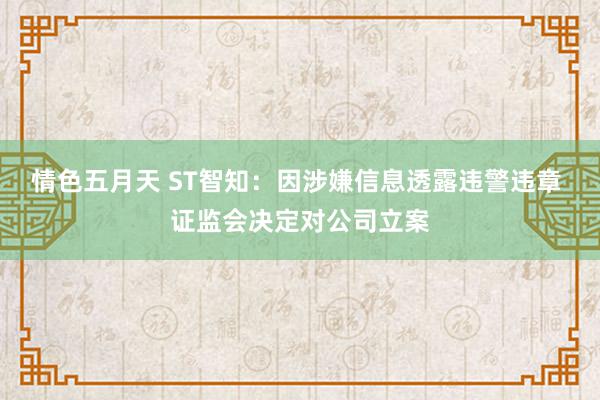 情色五月天 ST智知：因涉嫌信息透露违警违章 证监会决定对公司立案