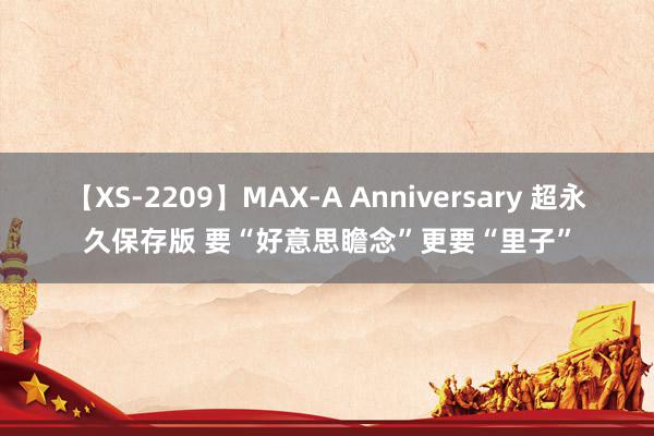 【XS-2209】MAX-A Anniversary 超永久保存版 要“好意思瞻念”更要“里子”