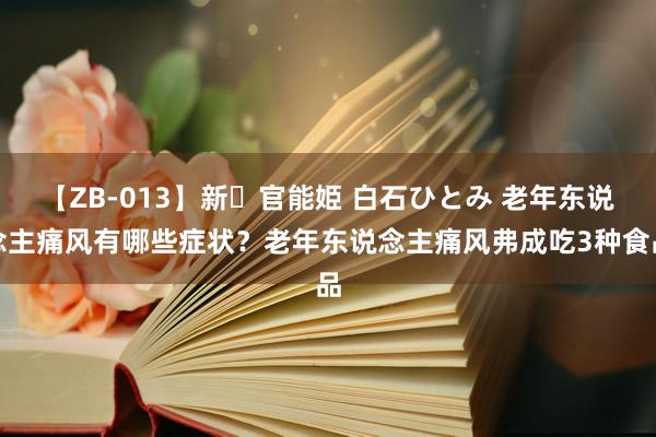 【ZB-013】新・官能姫 白石ひとみ 老年东说念主痛风有哪些症状？老年东说念主痛风弗成吃3种食品