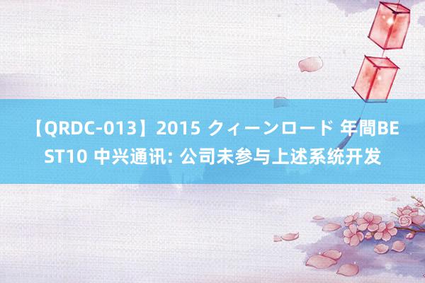 【QRDC-013】2015 クィーンロード 年間BEST10 中兴通讯: 公司未参与上述系统开发