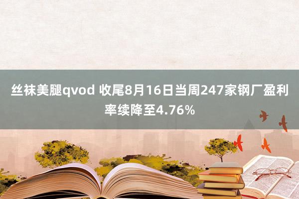 丝袜美腿qvod 收尾8月16日当周247家钢厂盈利率续降至4.76%