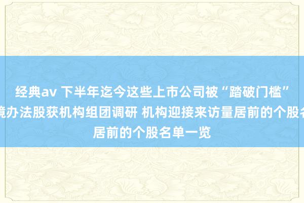 经典av 下半年迄今这些上市公司被“踏破门槛”！AI眼镜办法股获机构组团调研 机构迎接来访量居前的个股名单一览