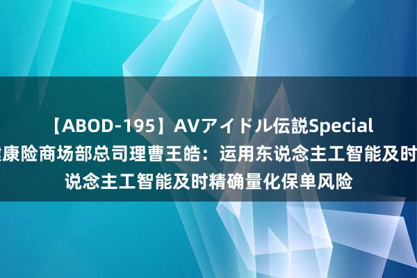 【ABOD-195】AVアイドル伝説Special 4 法再中国寿险健康险商场部总司理曹王皓：运用东说念主工智能及时精确量化保单风险