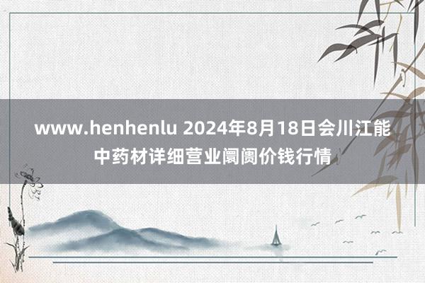 www.henhenlu 2024年8月18日会川江能中药材详细营业阛阓价钱行情