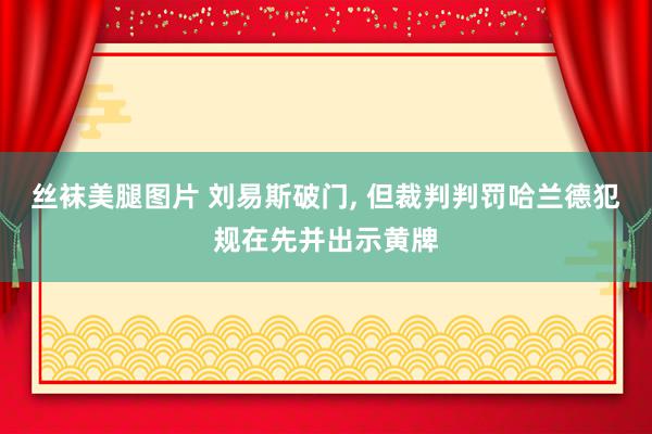 丝袜美腿图片 刘易斯破门, 但裁判判罚哈兰德犯规在先并出示黄牌