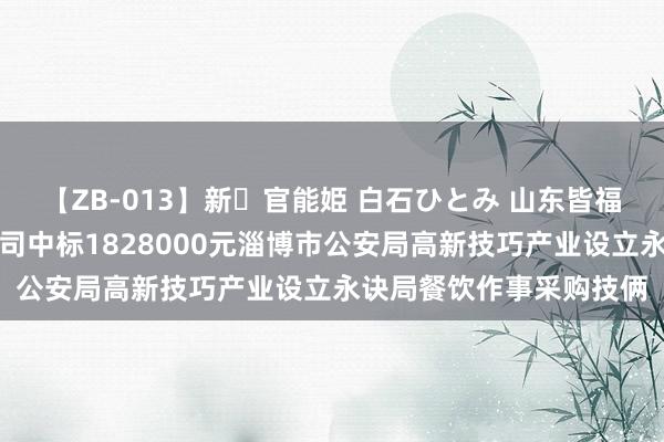 【ZB-013】新・官能姫 白石ひとみ 山东皆福园餐饮处分作事有限公司中标1828000元淄博市公安局高新技巧产业设立永诀局餐饮作事采购技俩