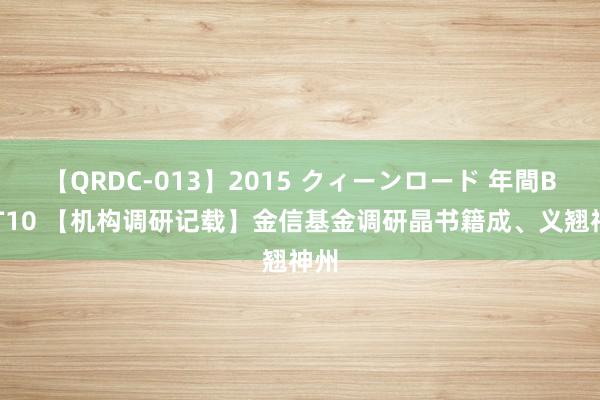 【QRDC-013】2015 クィーンロード 年間BEST10 【机构调研记载】金信基金调研晶书籍成、义翘神州