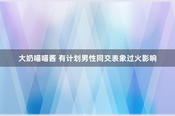 大奶喵喵酱 有计划男性同交表象过火影响