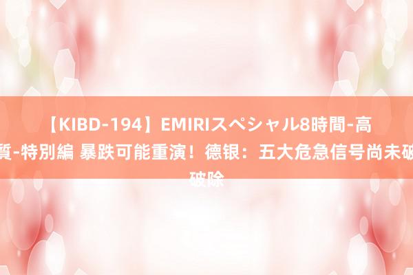 【KIBD-194】EMIRIスペシャル8時間-高画質-特別編 暴跌可能重演！德银：五大危急信号尚未破除