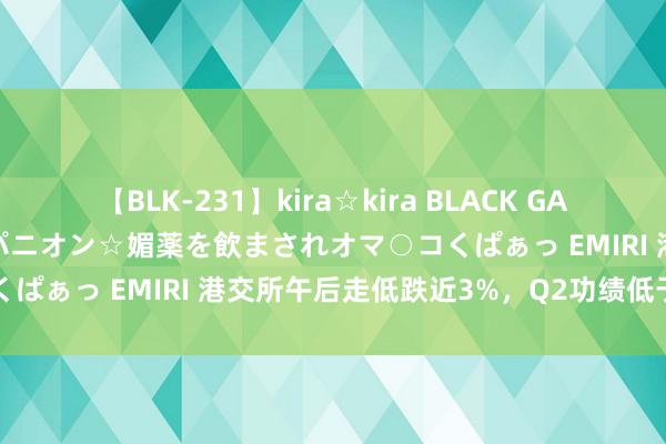 【BLK-231】kira☆kira BLACK GAL 黒ギャル中出し温泉コンパニオン☆媚薬を飲まされオマ○コくぱぁっ EMIRI 港交所午后走低跌近3%，Q2功绩低于预期