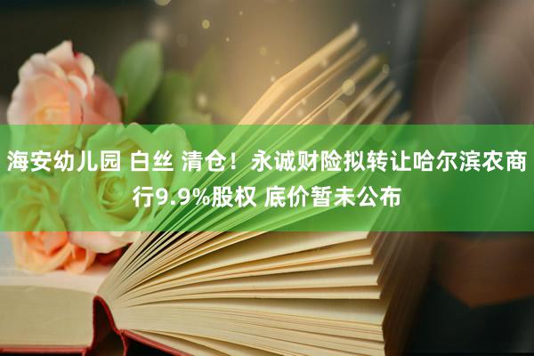 海安幼儿园 白丝 清仓！永诚财险拟转让哈尔滨农商行9.9%股权 底价暂未公布