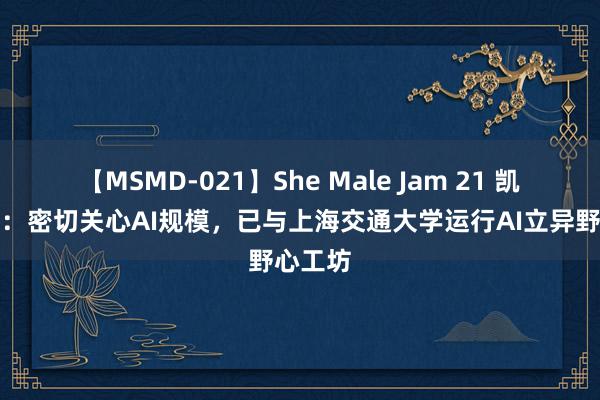 【MSMD-021】She Male Jam 21 凯撒文化：密切关心AI规模，已与上海交通大学运行AI立异野心工坊