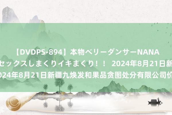 【DVDPS-894】本物ベリーダンサーNANA第2弾 悦楽の腰使いでセックスしまくりイキまくり！！ 2024年8月21日新疆九焕发和果品贪图处分有限公司价钱行情