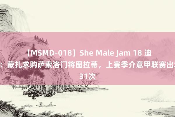 【MSMD-018】She Male Jam 18 迪马济奥：蒙扎求购萨索洛门将图拉蒂，上赛季介意甲联赛出场31次