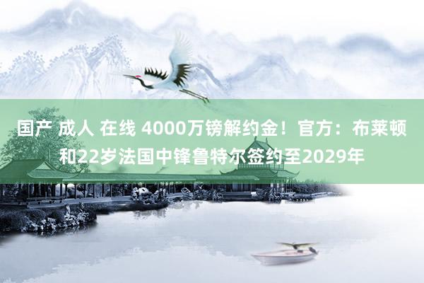 国产 成人 在线 4000万镑解约金！官方：布莱顿和22岁法国中锋鲁特尔签约至2029年