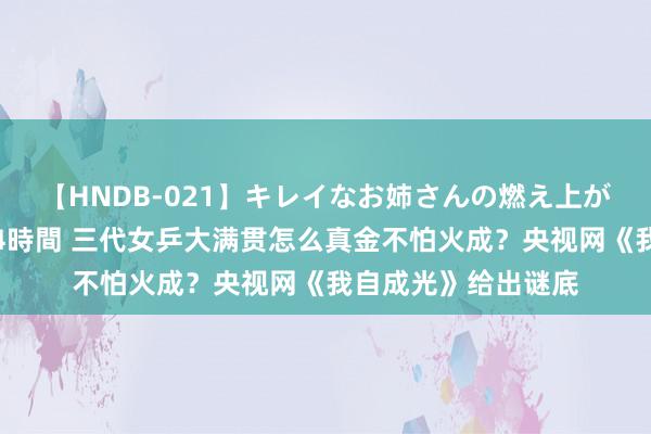 【HNDB-021】キレイなお姉さんの燃え上がる本物中出し交尾4時間 三代女乒大满贯怎么真金不怕火成？央视网《我自成光》给出谜底