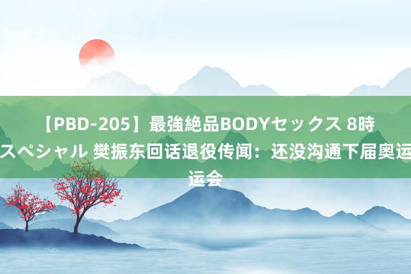 【PBD-205】最強絶品BODYセックス 8時間スペシャル 樊振东回话退役传闻：还没沟通下届奥运会