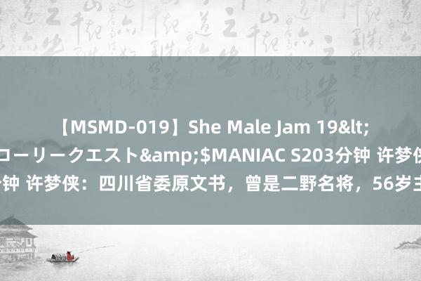 【MSMD-019】She Male Jam 19</a>2008-08-04グローリークエスト&$MANIAC S203分钟 许梦侠：四川省委原文书，曾是二野名将，56岁主政四川，享年85岁