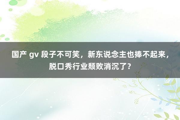 国产 gv 段子不可笑，新东说念主也捧不起来，脱口秀行业颓败消沉了？