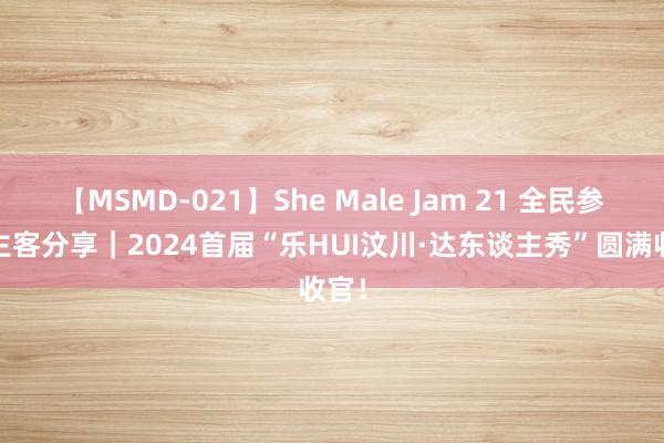 【MSMD-021】She Male Jam 21 全民参与·主客分享｜2024首届“乐HUI汶川·达东谈主秀”圆满收官！