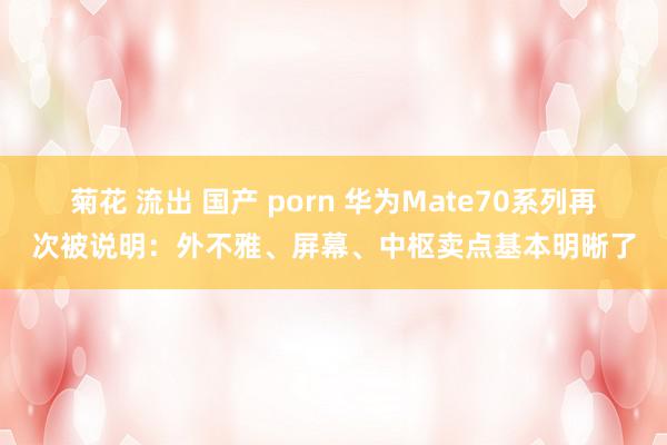 菊花 流出 国产 porn 华为Mate70系列再次被说明：外不雅、屏幕、中枢卖点基本明晰了