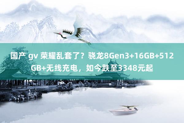 国产 gv 荣耀乱套了？骁龙8Gen3+16GB+512GB+无线充电，如今跌至3348元起