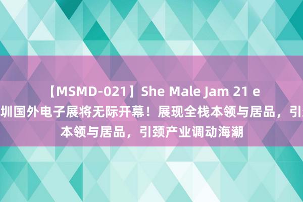 【MSMD-021】She Male Jam 21 elexcon2024深圳国外电子展将无际开幕！展现全栈本领与居品，引颈产业调动海潮