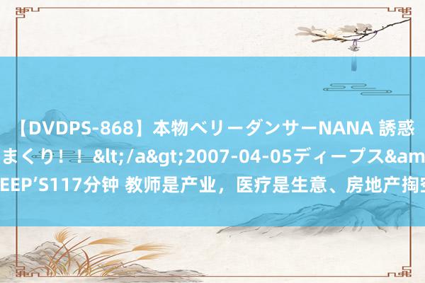 【DVDPS-868】本物ベリーダンサーNANA 誘惑の腰使いで潮吹きまくり！！</a>2007-04-05ディープス&$DEEP’S117分钟 教师是产业，医疗是生意、房地产掏空了钱包，这种言论是诞妄的！